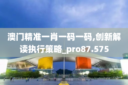 澳门精准一肖一码一码,创新解读执行策略_pro87.575