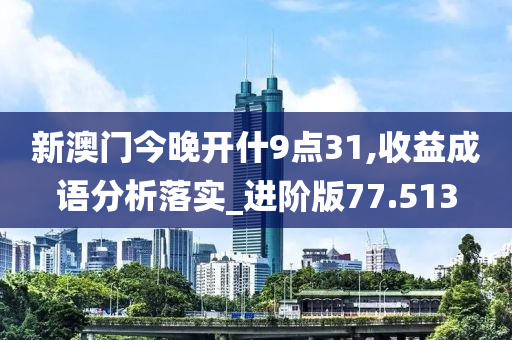 新澳门今晚开什9点31,收益成语分析落实_进阶版77.513