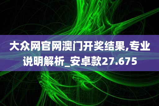 大众网官网澳门开奖结果,专业说明解析_安卓款27.675