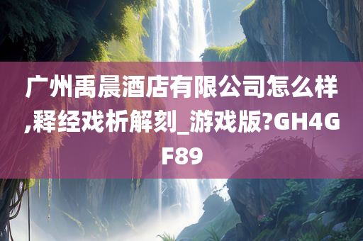 广州禹晨酒店有限公司怎么样,释经戏析解刻_游戏版?GH4GF89