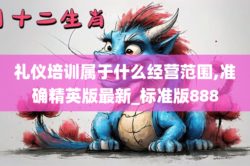 礼仪培训属于什么经营范围,准确精英版最新_标准版888