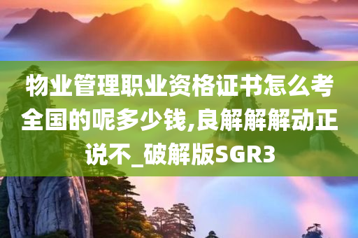 物业管理职业资格证书怎么考全国的呢多少钱,良解解解动正说不_破解版SGR3