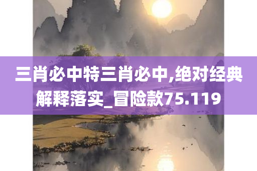 三肖必中特三肖必中,绝对经典解释落实_冒险款75.119