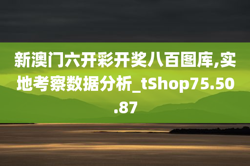 新澳门六开彩开奖八百图库,实地考察数据分析_tShop75.50.87