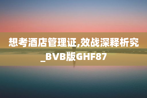 想考酒店管理证,效战深释析究_BVB版GHF87