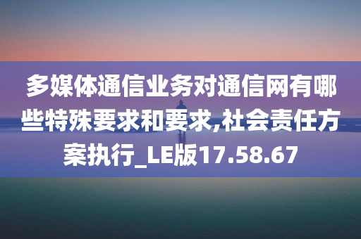 多媒体通信业务对通信网有哪些特殊要求和要求,社会责任方案执行_LE版17.58.67