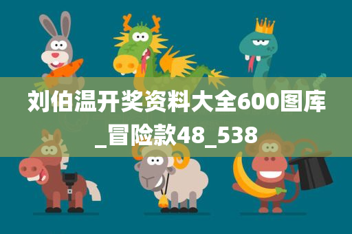 刘伯温开奖资料大全600图库_冒险款48_538