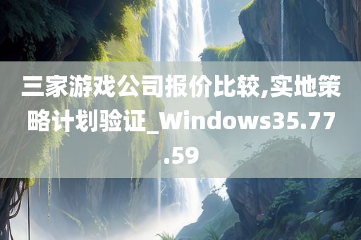 三家游戏公司报价比较,实地策略计划验证_Windows35.77.59