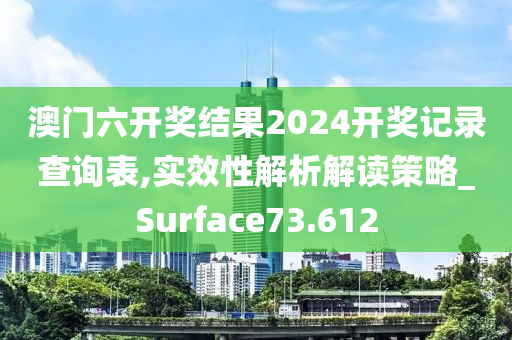 澳门六开奖结果2024开奖记录查询表,实效性解析解读策略_Surface73.612