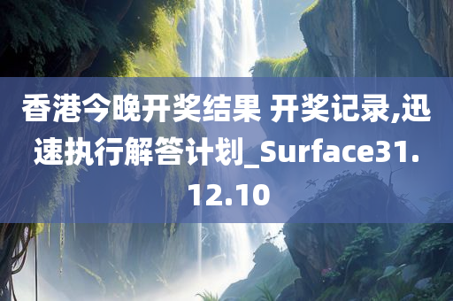 香港今晚开奖结果 开奖记录,迅速执行解答计划_Surface31.12.10