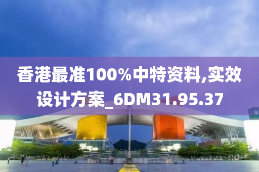 香港最准100%中特资料,实效设计方案_6DM31.95.37