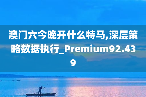 澳门六今晚开什么特马,深层策略数据执行_Premium92.439