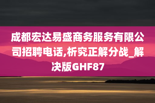 成都宏达易盛商务服务有限公司招聘电话,析究正解分战_解决版GHF87