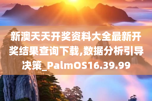 新澳天天开奖资料大全最新开奖结果查询下载,数据分析引导决策_PalmOS16.39.99