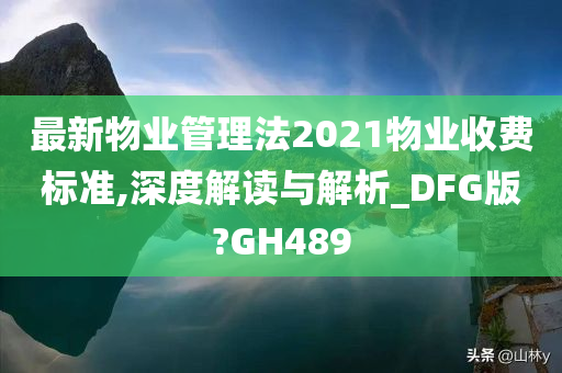 最新物业管理法2021物业收费标准,深度解读与解析_DFG版?GH489