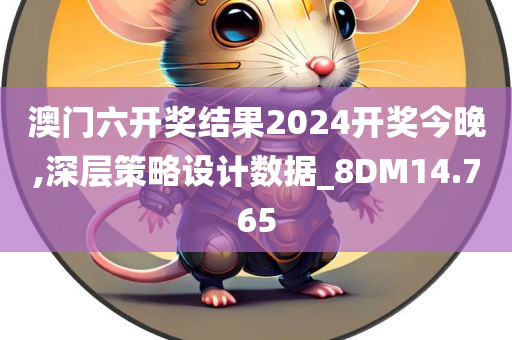 澳门六开奖结果2024开奖今晚,深层策略设计数据_8DM14.765