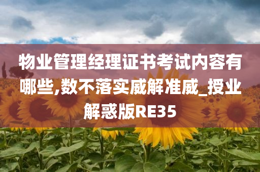 物业管理经理证书考试内容有哪些,数不落实威解准威_授业解惑版RE35