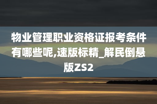 物业管理职业资格证报考条件有哪些呢,速版标精_解民倒悬版ZS2