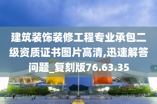 建筑装饰装修工程专业承包二级资质证书图片高清,迅速解答问题_复刻版76.63.35