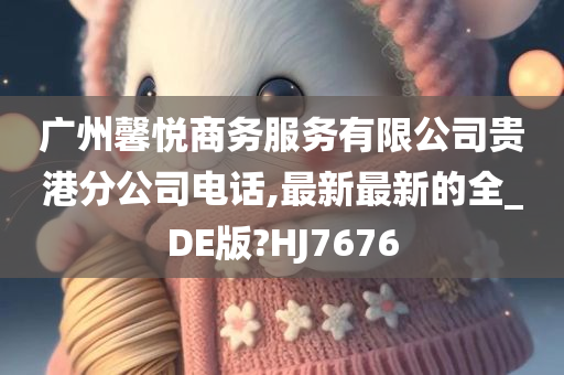 广州馨悦商务服务有限公司贵港分公司电话,最新最新的全_DE版?HJ7676