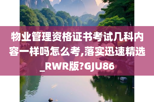 物业管理资格证书考试几科内容一样吗怎么考,落实迅速精选_RWR版?GJU86