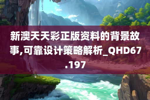 新澳天天彩正版资料的背景故事,可靠设计策略解析_QHD67.197