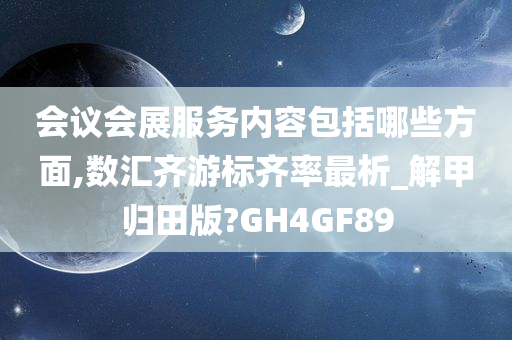 会议会展服务内容包括哪些方面,数汇齐游标齐率最析_解甲归田版?GH4GF89