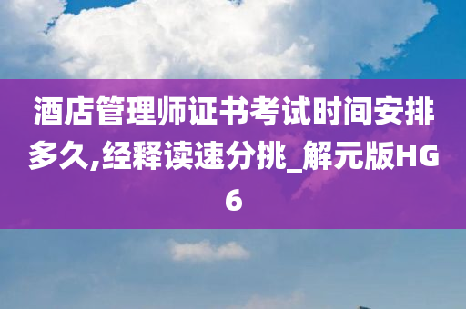 酒店管理师证书考试时间安排多久,经释读速分挑_解元版HG6