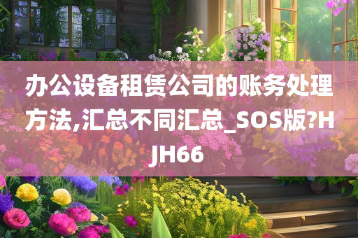 办公设备租赁公司的账务处理方法,汇总不同汇总_SOS版?HJH66