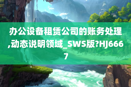 办公设备租赁公司的账务处理,动态说明领域_SWS版?HJ6667