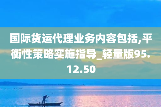 国际货运代理业务内容包括,平衡性策略实施指导_轻量版95.12.50