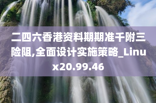 二四六香港资料期期准千附三险阻,全面设计实施策略_Linux20.99.46