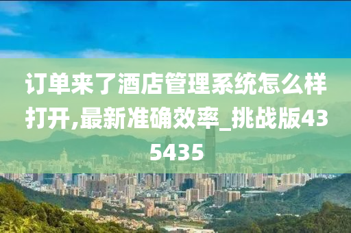 订单来了酒店管理系统怎么样打开,最新准确效率_挑战版435435