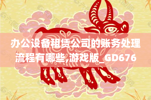 办公设备租赁公司的账务处理流程有哪些,游戏版_GD676