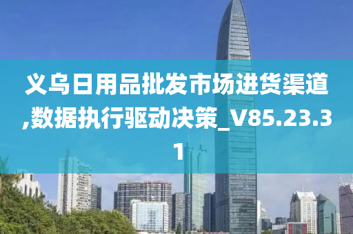 义乌日用品批发市场进货渠道,数据执行驱动决策_V85.23.31