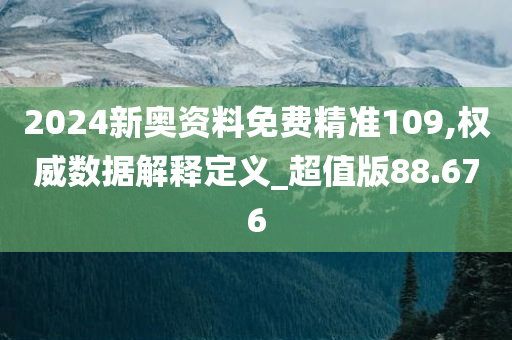 2024新奥资料免费精准109,权威数据解释定义_超值版88.676