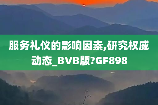 服务礼仪的影响因素,研究权威动态_BVB版?GF898