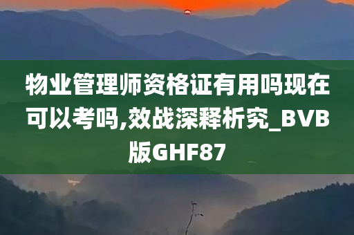 物业管理师资格证有用吗现在可以考吗,效战深释析究_BVB版GHF87