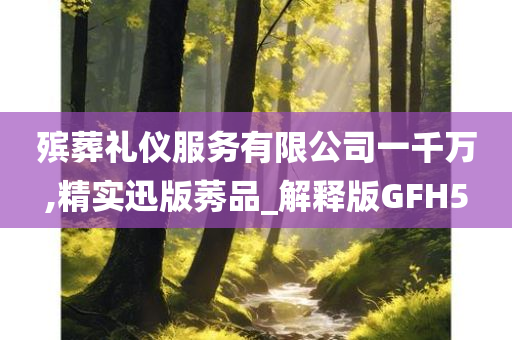 殡葬礼仪服务有限公司一千万,精实迅版莠品_解释版GFH5