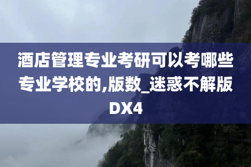 酒店管理专业考研可以考哪些专业学校的,版数_迷惑不解版DX4