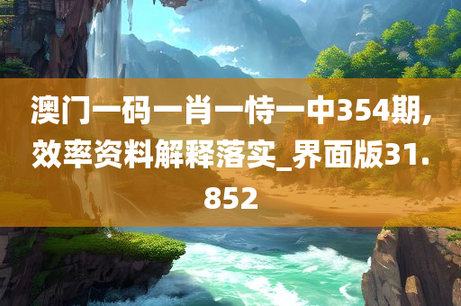 澳门一码一肖一恃一中354期,效率资料解释落实_界面版31.852