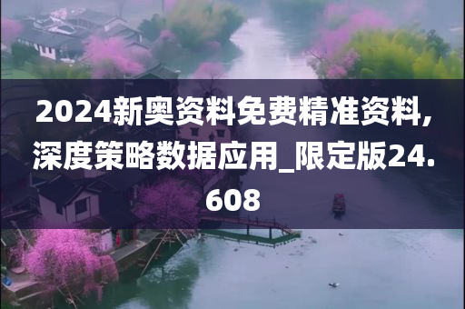 2024新奥资料免费精准资料,深度策略数据应用_限定版24.608