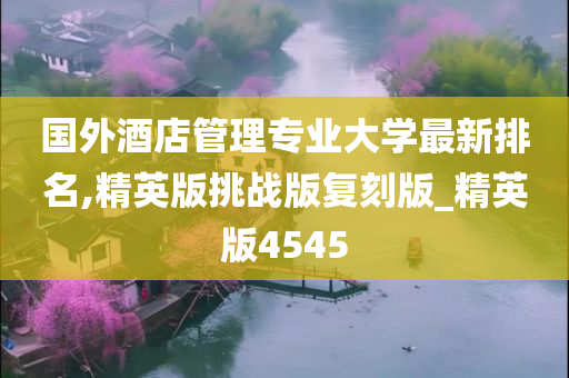 国外酒店管理专业大学最新排名,精英版挑战版复刻版_精英版4545