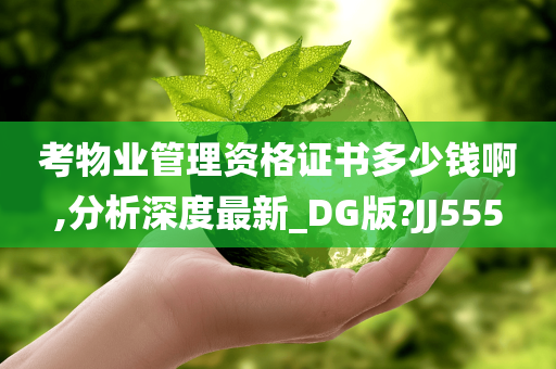 考物业管理资格证书多少钱啊,分析深度最新_DG版?JJ555