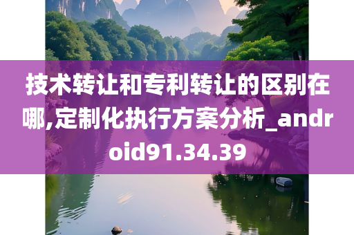 技术转让和专利转让的区别在哪,定制化执行方案分析_android91.34.39