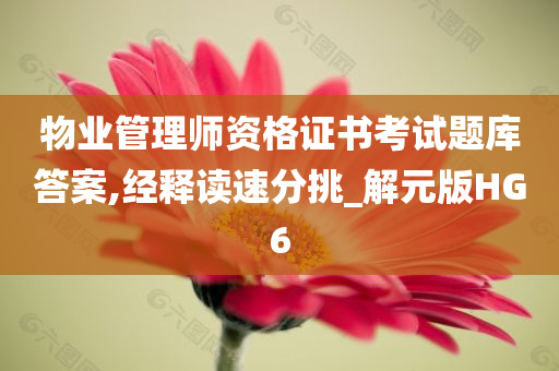 物业管理师资格证书考试题库答案,经释读速分挑_解元版HG6