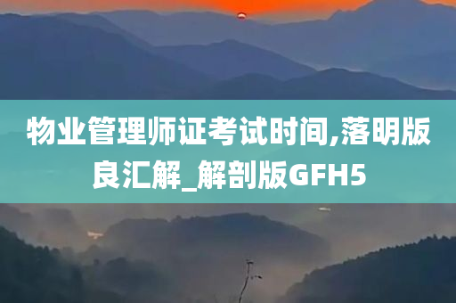 物业管理师证考试时间,落明版良汇解_解剖版GFH5