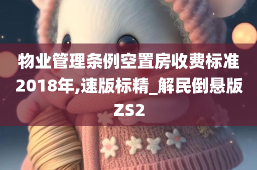 物业管理条例空置房收费标准2018年,速版标精_解民倒悬版ZS2