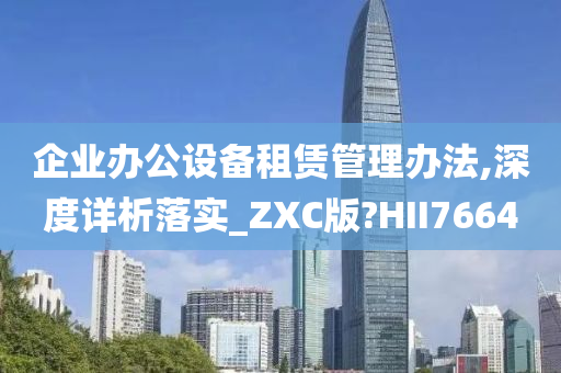 企业办公设备租赁管理办法,深度详析落实_ZXC版?HII7664