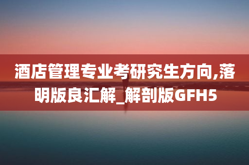 酒店管理专业考研究生方向,落明版良汇解_解剖版GFH5